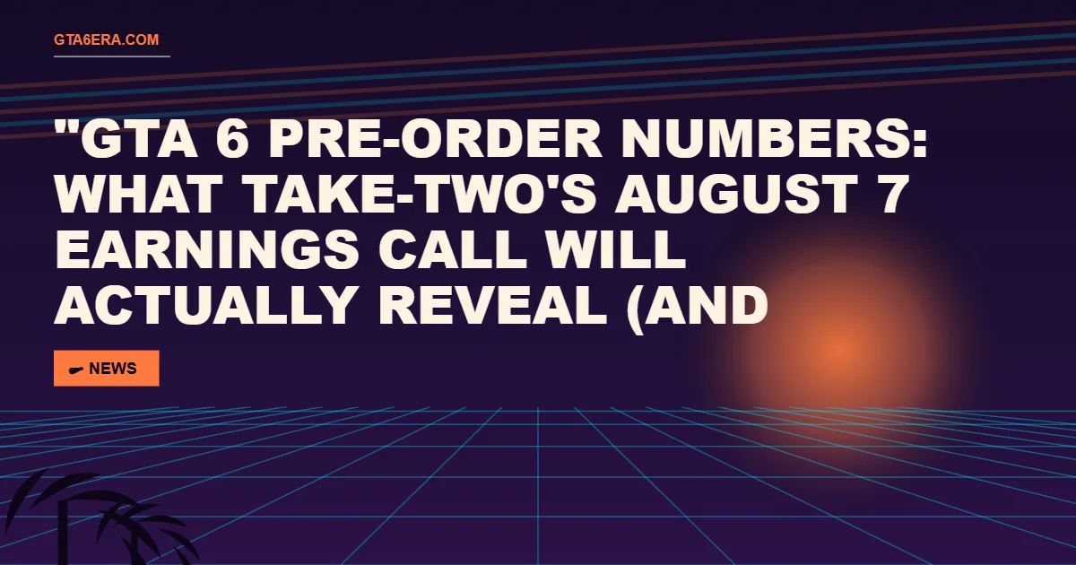 GTA 6 Pre-Order Numbers: What Take-Two's August 7 Earnings Call Will Actually Reveal (and What's Just Hype)