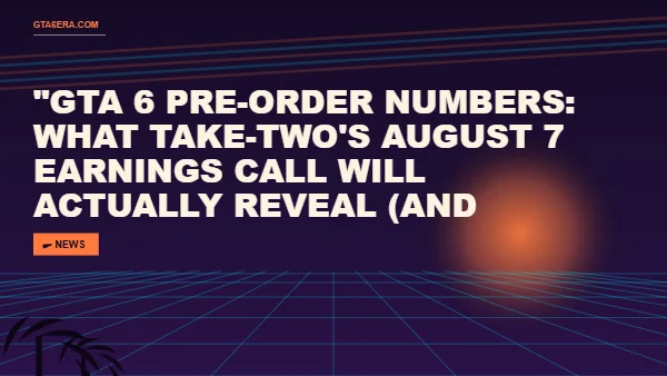 GTA 6 Pre-Order Numbers: What Take-Two's August 7 Earnings Call Will Actually Reveal (and What's Just Hype)