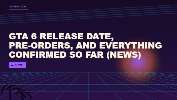 GTA 6 Release Date, Pre-Orders, and Everything Confirmed So Far