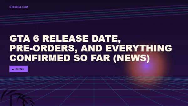 GTA 6 Release Date, Pre-Orders, and Everything Confirmed So Far