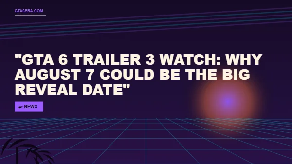 GTA 6 Trailer 3 Watch: Why August 7 Could Be the Big Reveal Date